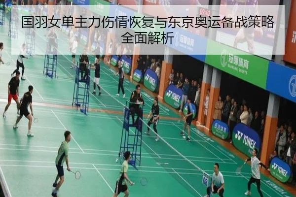 国羽女单主力伤情恢复与东京奥运备战策略全面解析